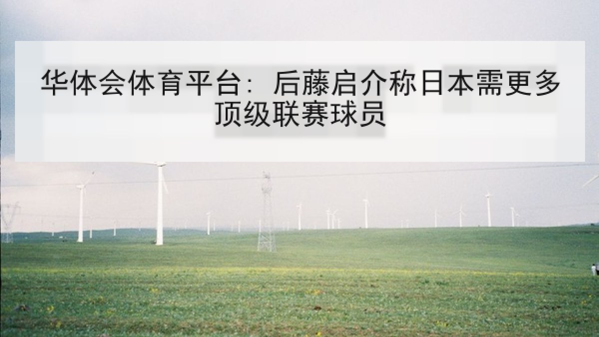 华体会体育平台: 后藤启介称日本需更多顶级联赛球员 华体会体育平台: 后藤启介称日本需更多顶级联赛球员