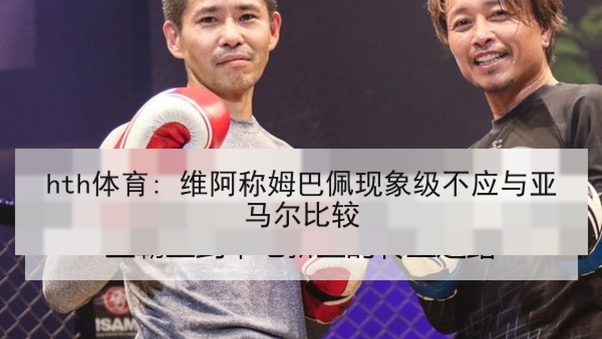 hth体育: 维阿称姆巴佩现象级不应与亚马尔比较