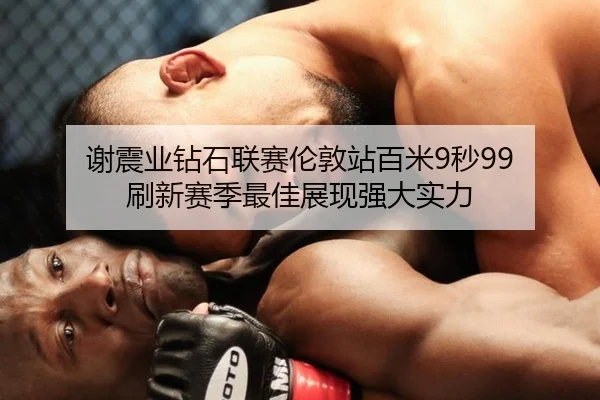 谢震业钻石联赛伦敦站百米9秒99 刷新赛季最佳展现强大实力