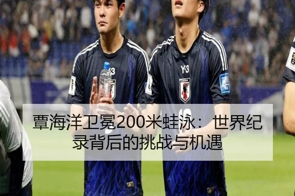 覃海洋卫冕200米蛙泳：世界纪录背后的挑战与机遇